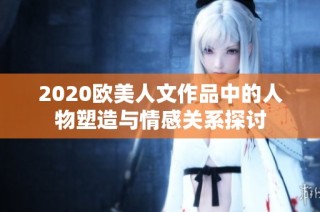 2020欧美人文作品中的人物塑造与情感关系探讨