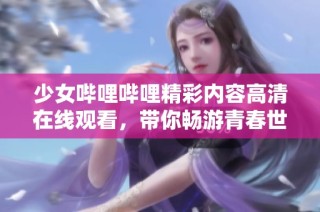 少女哔哩哔哩精彩内容高清在线观看，带你畅游青春世界