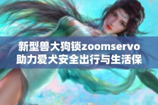 新型兽大狗锁zoomservo助力爱犬安全出行与生活保障