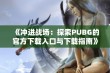 《冲进战场：探索PUBG的官方下载入口与下载指南》