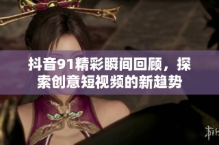 抖音91精彩瞬间回顾，探索创意短视频的新趋势