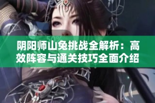 阴阳师山兔挑战全解析：高效阵容与通关技巧全面介绍