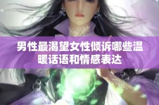 男性最渴望女性倾诉哪些温暖话语和情感表达