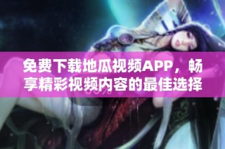 免费下载地瓜视频APP，畅享精彩视频内容的最佳选择