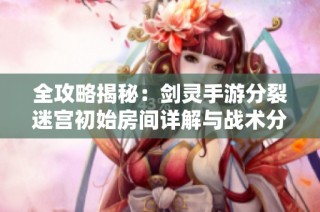全攻略揭秘：剑灵手游分裂迷宫初始房间详解与战术分析