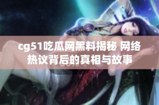 cg51吃瓜网黑料揭秘 网络热议背后的真相与故事