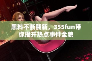 黑料不断翻新，355fun带你揭开热点事件全貌