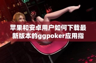 苹果和安卓用户如何下载最新版本的ggpoker应用指南