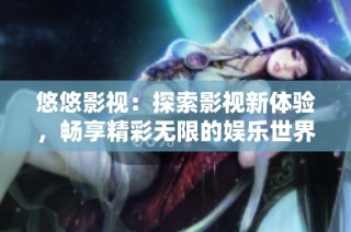 悠悠影视：探索影视新体验，畅享精彩无限的娱乐世界