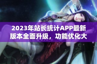 2023年站长统计APP最新版本全面升级，功能优化大揭秘