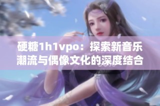 硬糖1h1vpo：探索新音乐潮流与偶像文化的深度结合