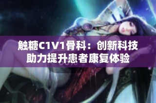 触糖C1V1骨科：创新科技助力提升患者康复体验