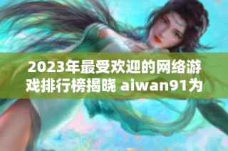 2023年最受欢迎的网络游戏排行榜揭晓 aiwan91为你推荐热门游戏榜单