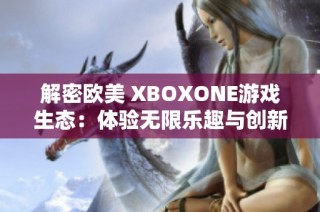 解密欧美 XBOXONE游戏生态：体验无限乐趣与创新世界