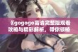 《gogogo高清完整版观看攻略与精彩解析，带你领略不一样的视听盛宴》