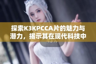 探索K3KPCCA片的魅力与潜力，揭示其在现代科技中的应用与价值