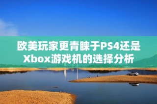 欧美玩家更青睐于PS4还是Xbox游戏机的选择分析