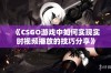 《CSGO游戏中如何实现实时视频播放的技巧分享》