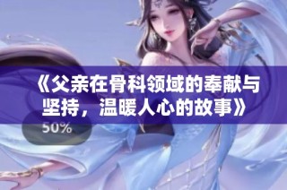 《父亲在骨科领域的奉献与坚持，温暖人心的故事》