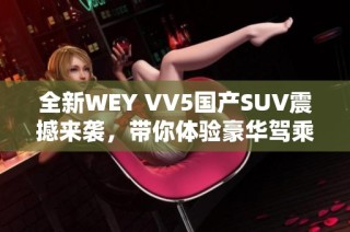 全新WEY VV5国产SUV震撼来袭，带你体验豪华驾乘之旅