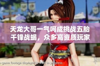 天龙大哥一气呵成挑战五胎千锋战蝎，众多高资质玩家纷纷感叹不已