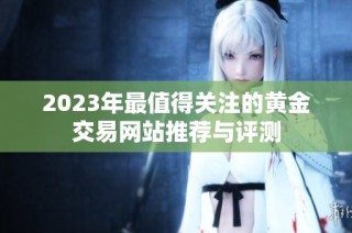 2023年最值得关注的黄金交易网站推荐与评测