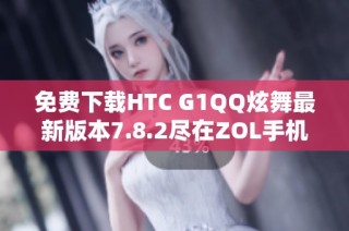 免费下载HTC G1QQ炫舞最新版本7.8.2尽在ZOL手机软件