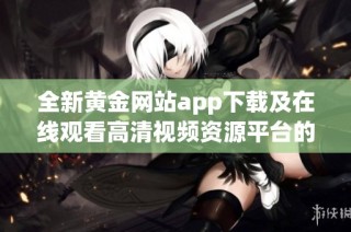 全新黄金网站app下载及在线观看高清视频资源平台的推荐