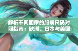 解析不同国家的服装尺码对照指南：欧洲、日本与美国相互转换