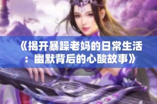 《揭开暴躁老妈的日常生活：幽默背后的心酸故事》