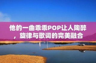 他的一曲乖乖POP让人陶醉，旋律与歌词的完美融合