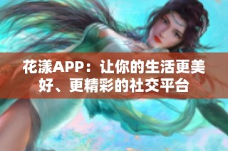 花漾APP：让你的生活更美好、更精彩的社交平台