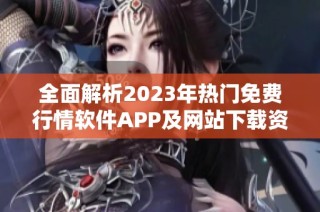 全面解析2023年热门免费行情软件APP及网站下载资源