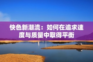 快色新潮流：如何在追求速度与质量中取得平衡