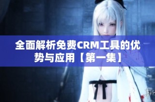 全面解析免费CRM工具的优势与应用【第一集】