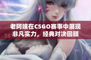 老阿姨在CSGO赛事中展现非凡实力，经典对决回顾