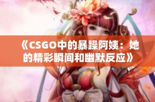 《CSGO中的暴躁阿姨：她的精彩瞬间和幽默反应》