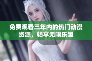 免费观看三年内的热门动漫资源，畅享无限乐趣