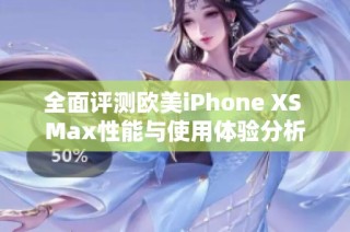 全面评测欧美iPhone XS Max性能与使用体验分析