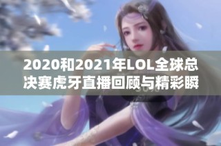 2020和2021年LOL全球总决赛虎牙直播回顾与精彩瞬间分析