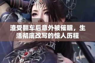 渣受翻车后意外被催眠，生活彻底改写的惊人历程