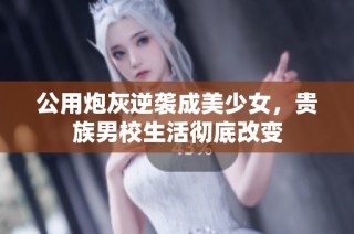 公用炮灰逆袭成美少女，贵族男校生活彻底改变