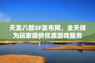 天龙八部SF发布网，全天候为玩家提供优质游戏服务