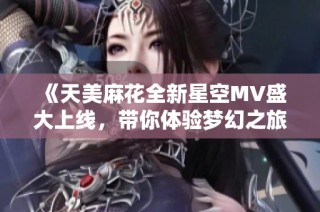 《天美麻花全新星空MV盛大上线，带你体验梦幻之旅》