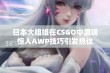 日本大姐姐在CSGO中展现惊人AWP技巧引发热议