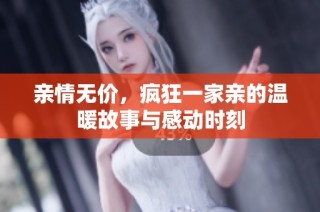 亲情无价，疯狂一家亲的温暖故事与感动时刻