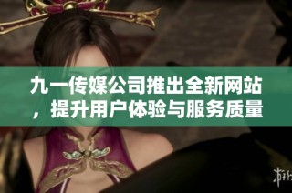 九一传媒公司推出全新网站，提升用户体验与服务质量