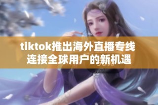 tiktok推出海外直播专线 连接全球用户的新机遇