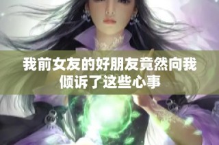 我前女友的好朋友竟然向我倾诉了这些心事