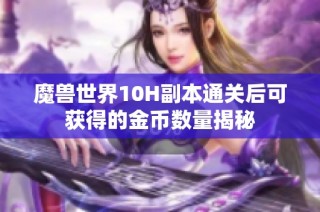 魔兽世界10H副本通关后可获得的金币数量揭秘